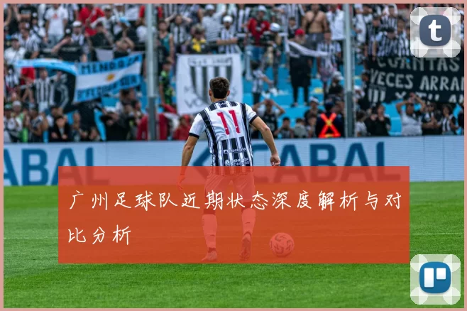 广州足球队近期状态深度解析与对比分析