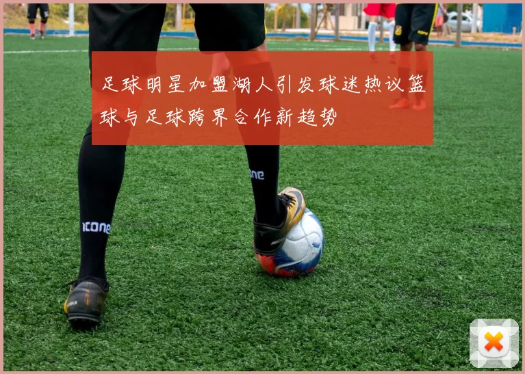 足球明星加盟湖人引发球迷热议篮球与足球跨界合作新趋势