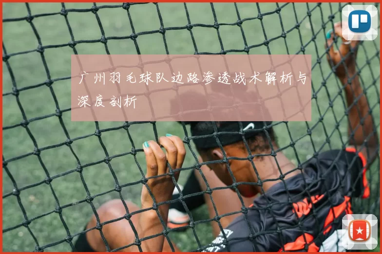 广州羽毛球队边路渗透战术解析与深度剖析