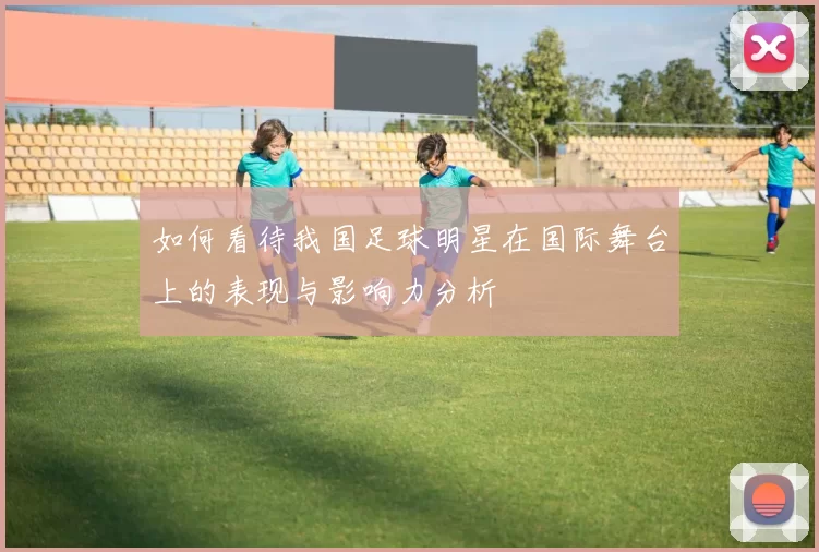 如何看待我国足球明星在国际舞台上的表现与影响力分析