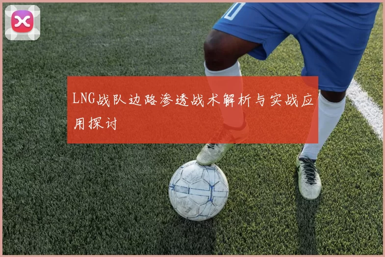 LNG战队边路渗透战术解析与实战应用探讨