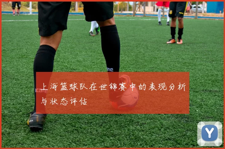 上海篮球队在世锦赛中的表现分析与状态评估