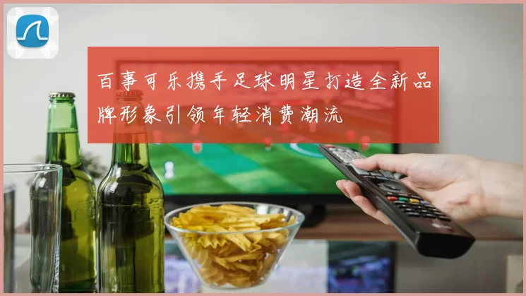 百事可乐携手足球明星打造全新品牌形象引领年轻消费潮流