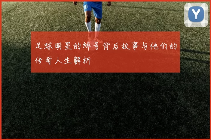 足球明星的绰号背后故事与他们的传奇人生解析