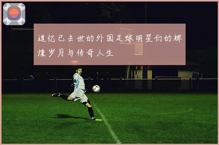 追忆已去世的外国足球明星们的辉煌岁月与传奇人生