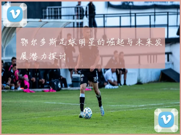 鄂尔多斯足球明星的崛起与未来发展潜力探讨