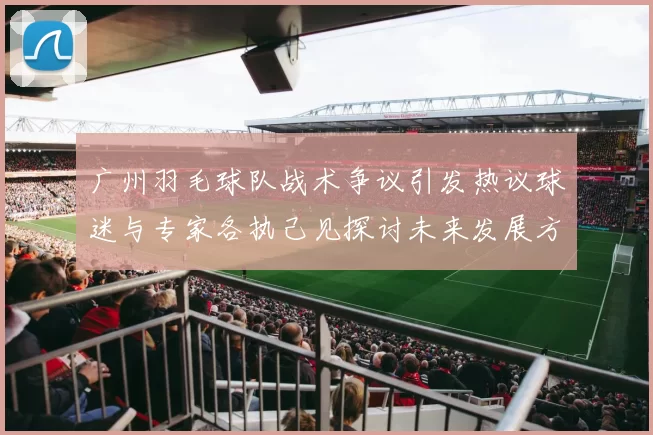 广州羽毛球队战术争议引发热议球迷与专家各执己见探讨未来发展方向