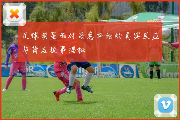 足球明星面对恶意评论的真实反应与背后故事揭秘