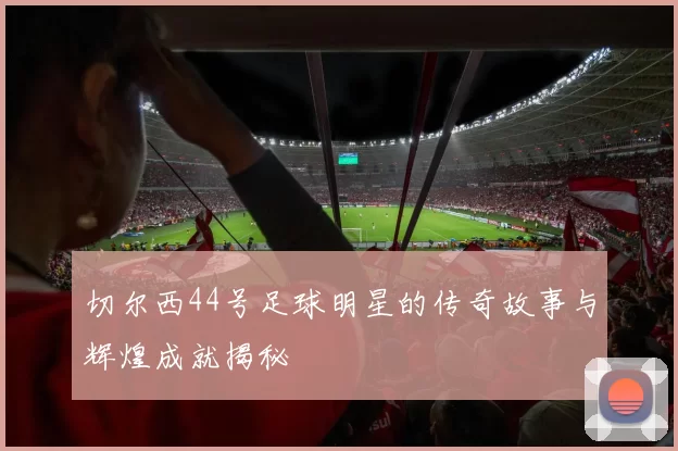 切尔西44号足球明星的传奇故事与辉煌成就揭秘
