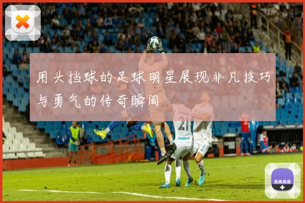 用头挡球的足球明星展现非凡技巧与勇气的传奇瞬间