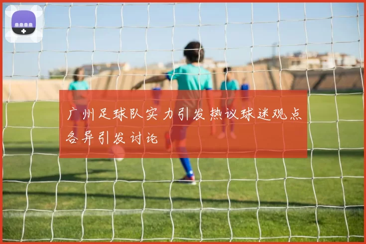 广州足球队实力引发热议球迷观点各异引发讨论