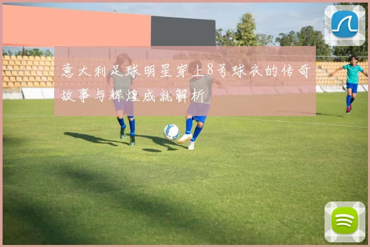 意大利足球明星穿上8号球衣的传奇故事与辉煌成就解析
