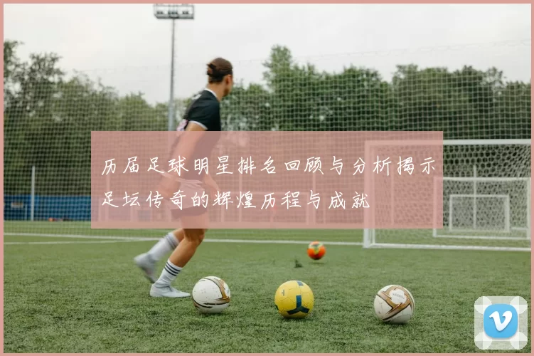历届足球明星排名回顾与分析揭示足坛传奇的辉煌历程与成就