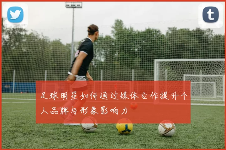 足球明星如何通过媒体合作提升个人品牌与形象影响力