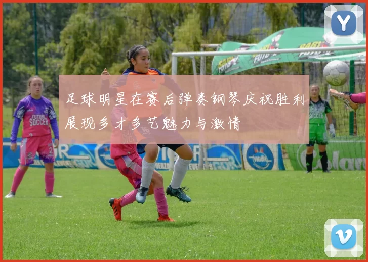 足球明星在赛后弹奏钢琴庆祝胜利展现多才多艺魅力与激情
