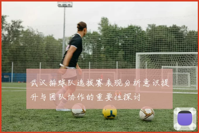 武汉排球队选拔赛表现分析意识提升与团队协作的重要性探讨
