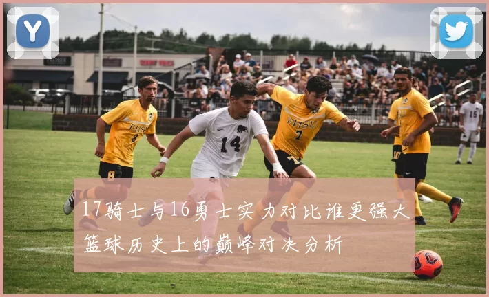 17骑士与16勇士实力对比谁更强大篮球历史上的巅峰对决分析