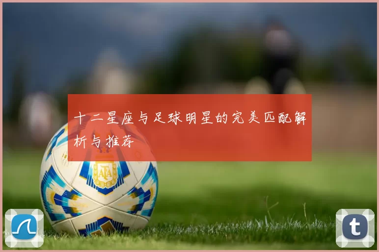 十二星座与足球明星的完美匹配解析与推荐
