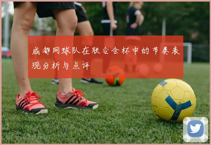 成都网球队在联合会杯中的节奏表现分析与点评