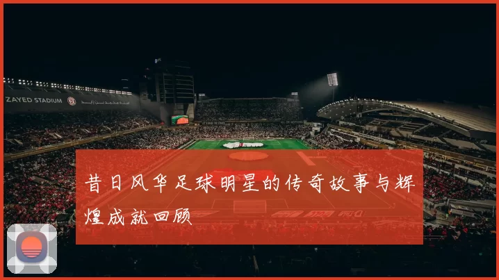 昔日风华足球明星的传奇故事与辉煌成就回顾