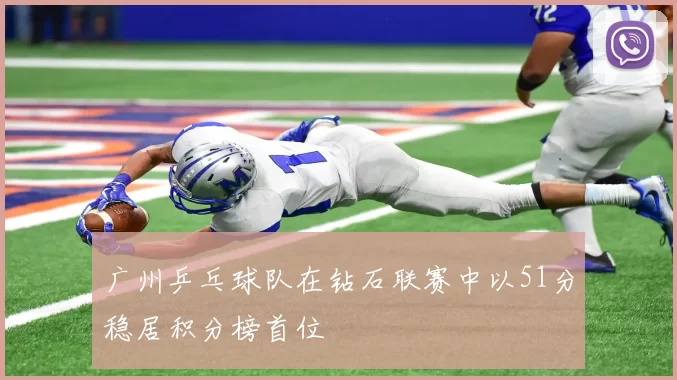 广州乒乓球队在钻石联赛中以51分稳居积分榜首位
