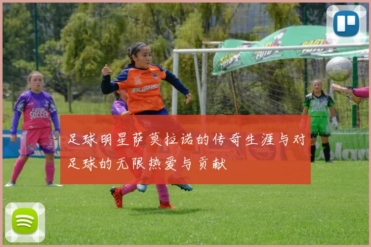 足球明星萨莫拉诺的传奇生涯与对足球的无限热爱与贡献