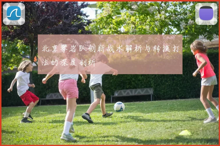 北京攀岩队创新战术解析与转换打法的深度剖析