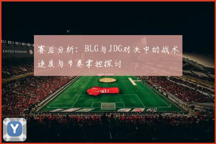 赛后分析：BLG与JDG对决中的战术速度与节奏掌控探讨
