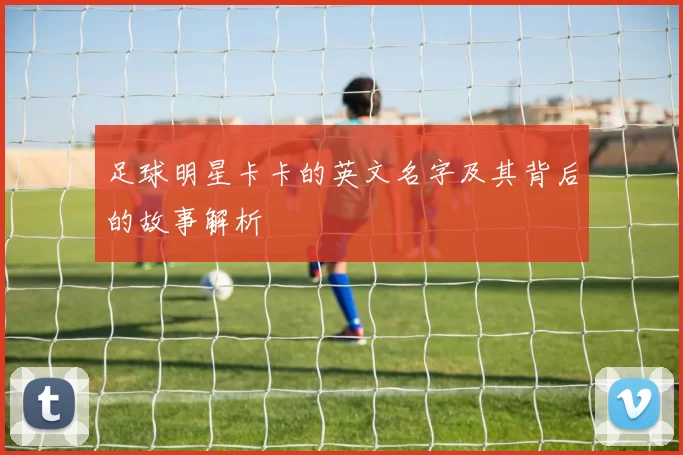 足球明星卡卡的英文名字及其背后的故事解析