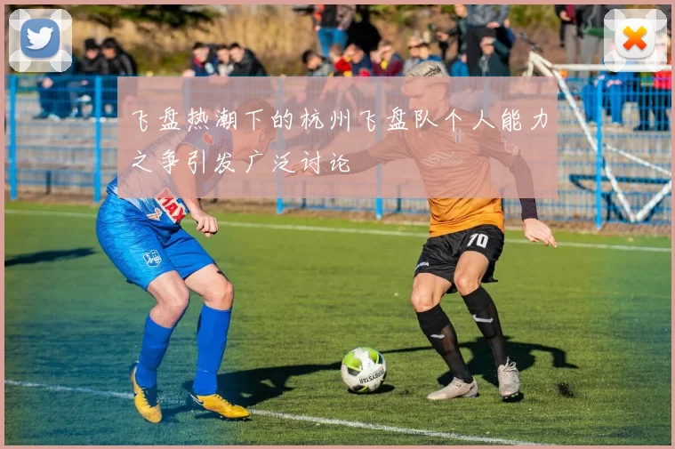 飞盘热潮下的杭州飞盘队个人能力之争引发广泛讨论