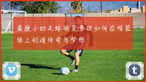 最瘦小的足球明星男孩如何在绿茵场上创造传奇与梦想