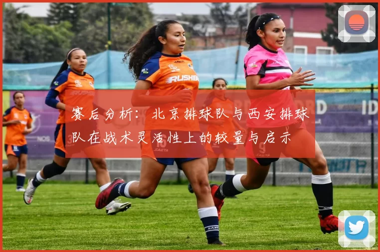 赛后分析：北京排球队与西安排球队在战术灵活性上的较量与启示