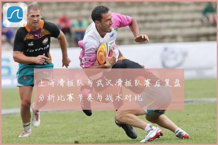 上海滑板队与武汉滑板队赛后复盘分析比赛节奏与战术对比