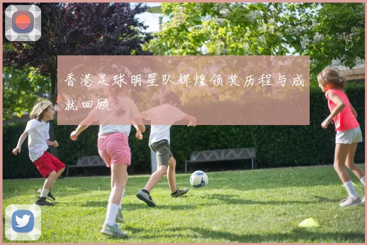 香港足球明星队辉煌领奖历程与成就回顾