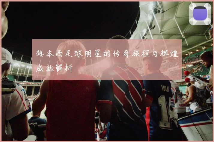 路本西足球明星的传奇旅程与辉煌成就解析