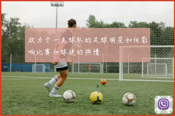 效力于一支球队的足球明星如何影响比赛和球迷的热情