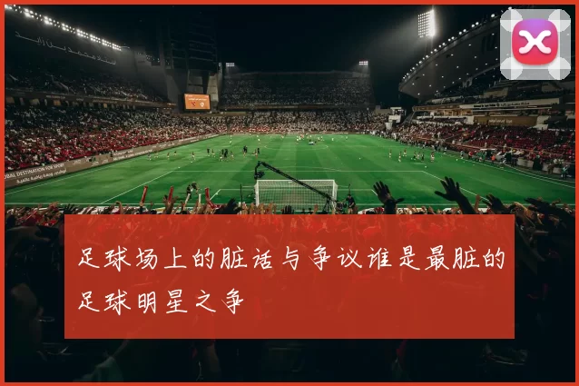 足球场上的脏话与争议谁是最脏的足球明星之争