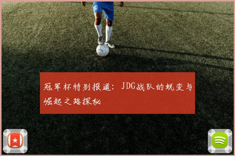 冠军杯特别报道：JDG战队的蜕变与崛起之路探秘
