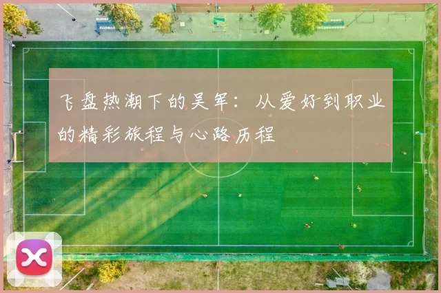 飞盘热潮下的吴军：从爱好到职业的精彩旅程与心路历程