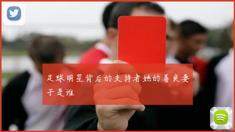足球明星背后的支持者她的善良妻子是谁
