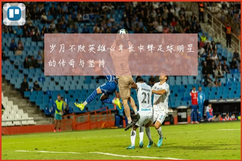 岁月不败英雄心年长中锋足球明星的传奇与坚持