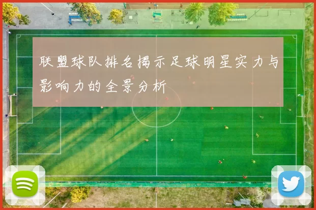 联盟球队排名揭示足球明星实力与影响力的全景分析