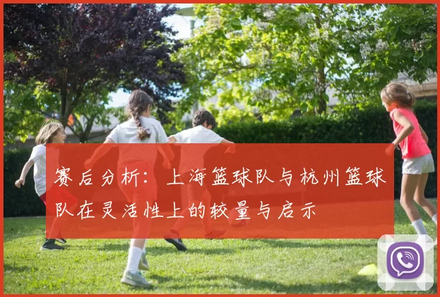赛后分析：上海篮球队与杭州篮球队在灵活性上的较量与启示
