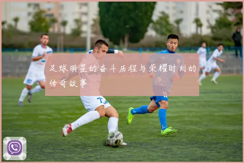 足球明星的奋斗历程与荣耀时刻的传奇故事