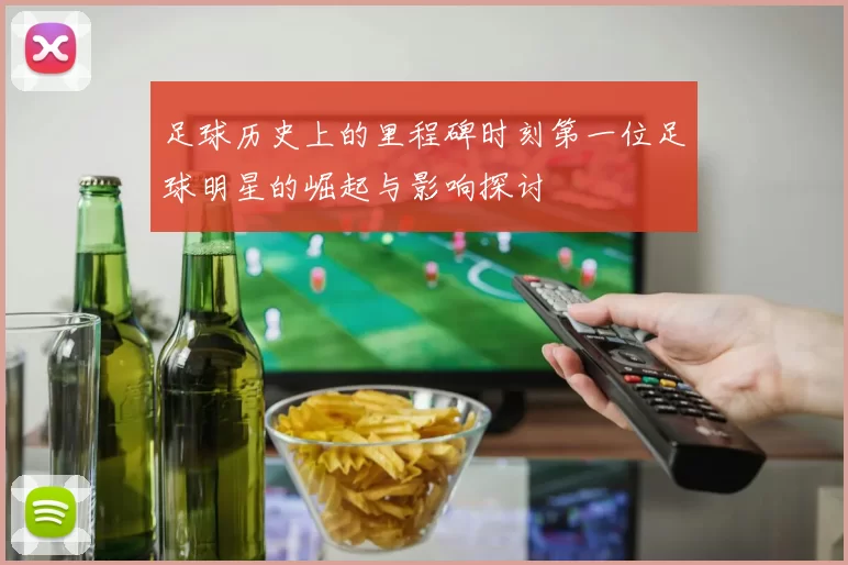 足球历史上的里程碑时刻第一位足球明星的崛起与影响探讨