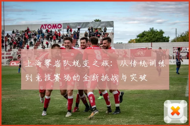 上海攀岩队蜕变之旅：从传统训练到竞技赛场的全新挑战与突破