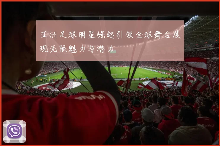 亚洲足球明星崛起引领全球舞台展现无限魅力与潜力