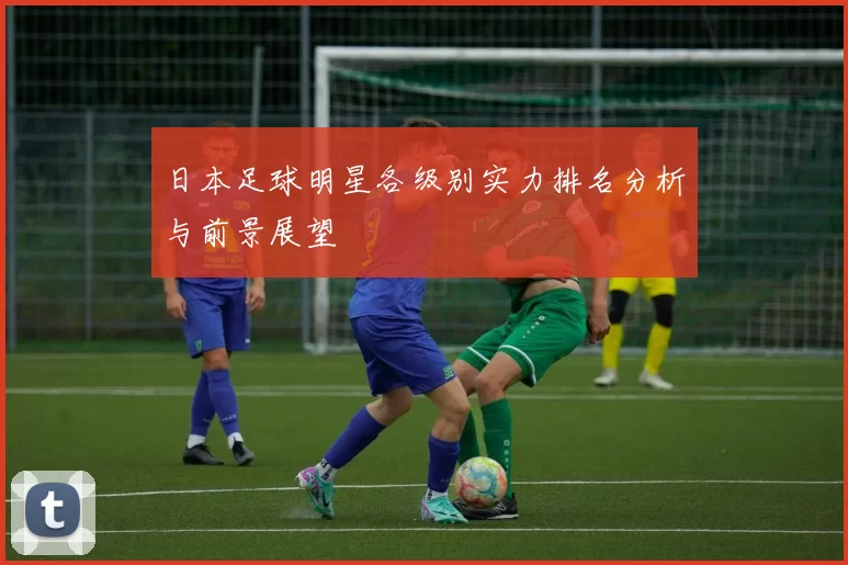 日本足球明星各级别实力排名分析与前景展望