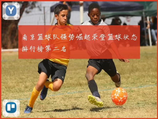 南京篮球队强势崛起荣登篮球状态排行榜第二名