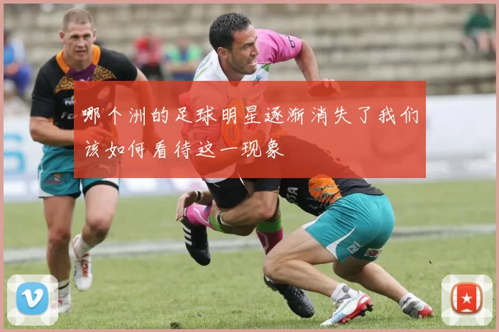 哪个洲的足球明星逐渐消失了我们该如何看待这一现象